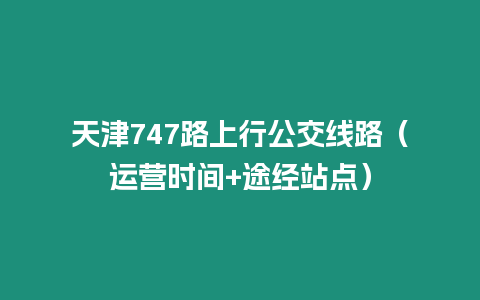 天津747路上行公交線路（運營時間+途經站點）