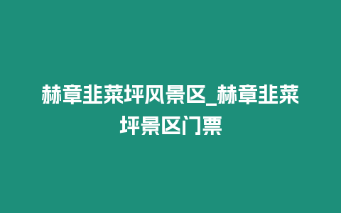 赫章韭菜坪風景區(qū)_赫章韭菜坪景區(qū)門票