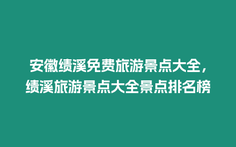 安徽績溪免費旅游景點大全，績溪旅游景點大全景點排名榜