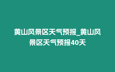 黃山風景區天氣預報_黃山風景區天氣預報40天