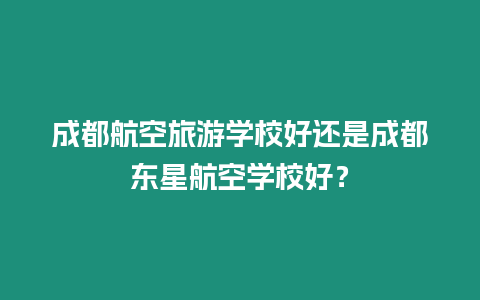 成都航空旅游學校好還是成都東星航空學校好？