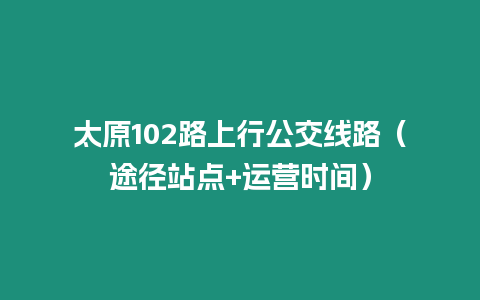 太原102路上行公交線路（途徑站點(diǎn)+運(yùn)營(yíng)時(shí)間）