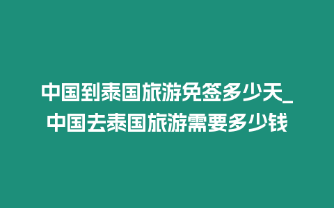 中國到泰國旅游免簽多少天_中國去泰國旅游需要多少錢