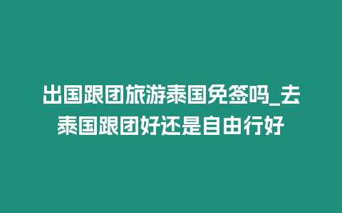 出國跟團旅游泰國免簽嗎_去泰國跟團好還是自由行好