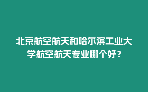 北京航空航天和哈爾濱工業(yè)大學航空航天專業(yè)哪個好？