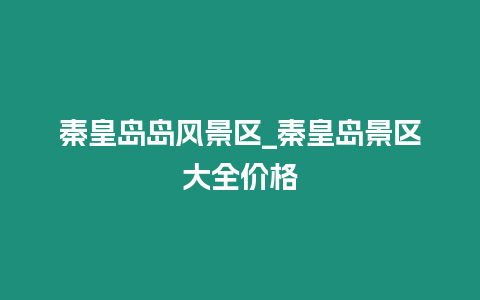 秦皇島島風景區_秦皇島景區大全價格