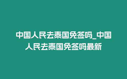 中國人民去泰國免簽嗎_中國人民去泰國免簽嗎最新