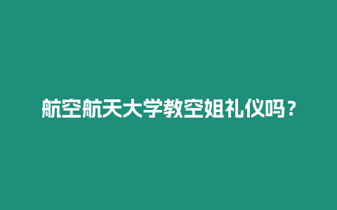 航空航天大學教空姐禮儀嗎？