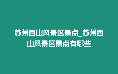 蘇州西山風景區(qū)景點_蘇州西山風景區(qū)景點有哪些