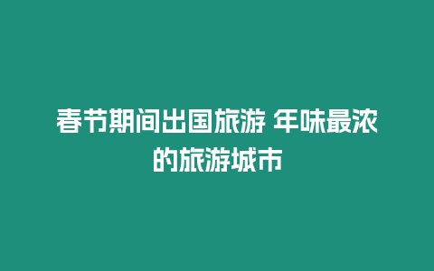 春節(jié)期間出國旅游 年味最濃的旅游城市