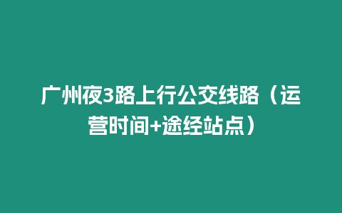 廣州夜3路上行公交線路（運營時間+途經站點）