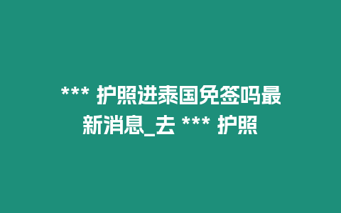 *** 護照進泰國免簽嗎最新消息_去 *** 護照