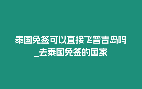 泰國免簽可以直接飛普吉島嗎_去泰國免簽的國家