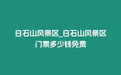 白石山風(fēng)景區(qū)_白石山風(fēng)景區(qū)門(mén)票多少錢(qián)免費(fèi)