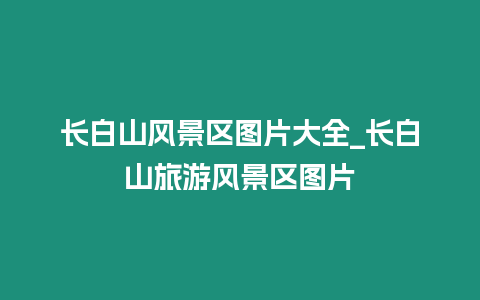 長白山風景區圖片大全_長白山旅游風景區圖片