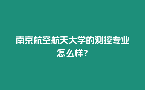 南京航空航天大學的測控專業怎么樣？