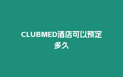 CLUBMED酒店可以預(yù)定多久