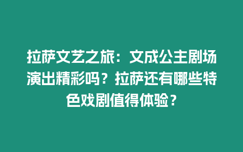 拉薩文藝之旅：文成公主劇場演出精彩嗎？拉薩還有哪些特色戲劇值得體驗？