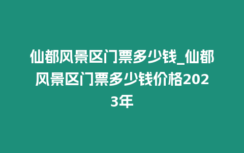 仙都風景區(qū)門票多少錢_仙都風景區(qū)門票多少錢價格2023年