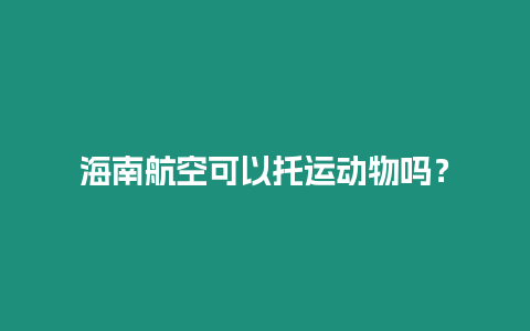 海南航空可以托運動物嗎？