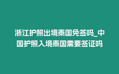 浙江護照出境泰國免簽嗎_中國護照入境泰國需要簽證嗎