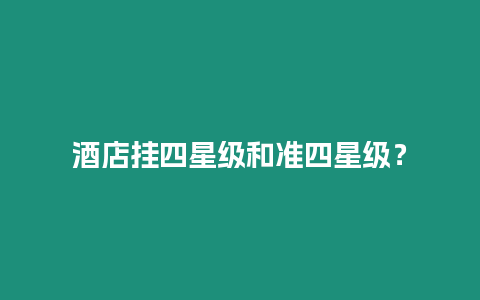 酒店掛四星級和準(zhǔn)四星級？