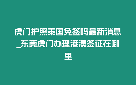 虎門護照泰國免簽嗎最新消息_東莞虎門辦理港澳簽證在哪里