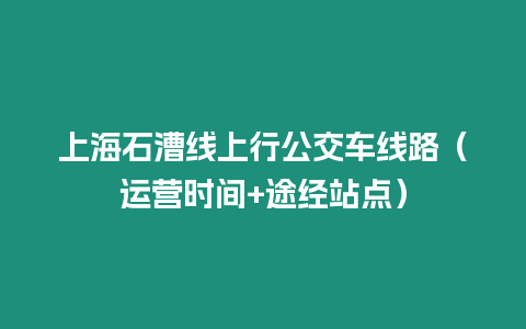 上海石漕線上行公交車線路（運營時間+途經(jīng)站點）