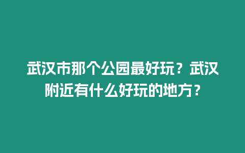 武漢市那個公園最好玩？武漢附近有什么好玩的地方？