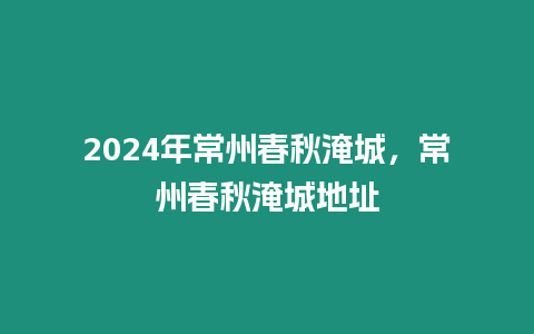 2024年常州春秋淹城，常州春秋淹城地址