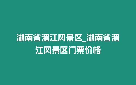 湖南省湄江風景區_湖南省湄江風景區門票價格