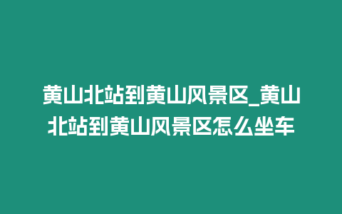 黃山北站到黃山風景區_黃山北站到黃山風景區怎么坐車