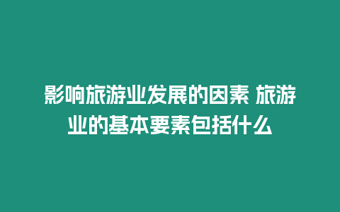 影響旅游業(yè)發(fā)展的因素 旅游業(yè)的基本要素包括什么