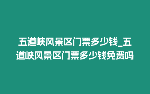 五道峽風景區門票多少錢_五道峽風景區門票多少錢免費嗎