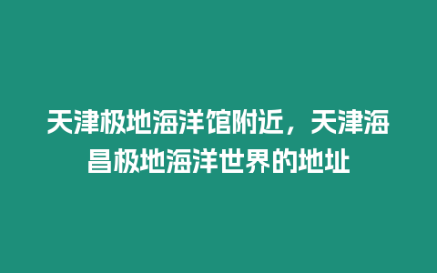 天津極地海洋館附近，天津海昌極地海洋世界的地址