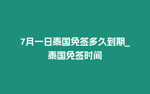 7月一日泰國免簽多久到期_泰國免簽時間