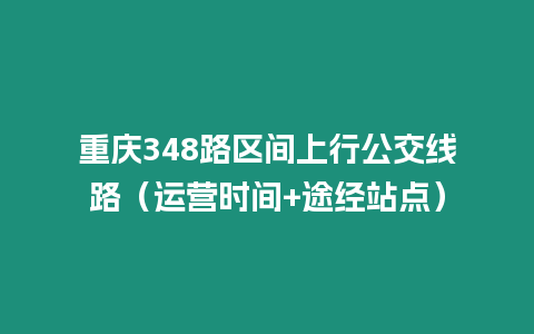 重慶348路區(qū)間上行公交線路（運(yùn)營時間+途經(jīng)站點(diǎn)）