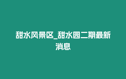 甜水風(fēng)景區(qū)_甜水園二期最新消息