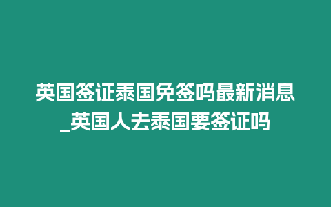 英國簽證泰國免簽嗎最新消息_英國人去泰國要簽證嗎