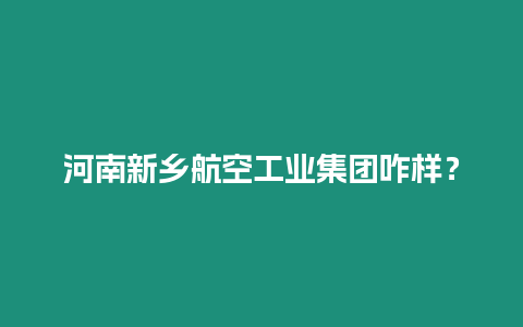 河南新鄉(xiāng)航空工業(yè)集團(tuán)咋樣？