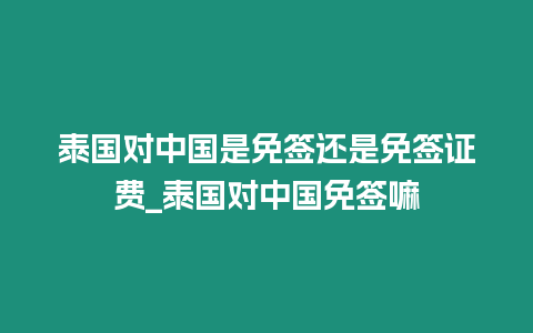 泰國對中國是免簽還是免簽證費_泰國對中國免簽嘛