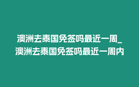 澳洲去泰國免簽嗎最近一周_澳洲去泰國免簽嗎最近一周內(nèi)