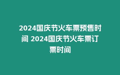 2024國慶節火車票預售時間 2024國慶節火車票訂票時間