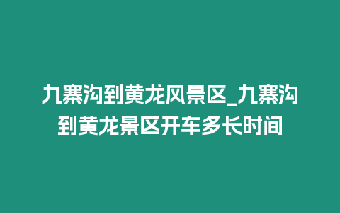 九寨溝到黃龍風景區_九寨溝到黃龍景區開車多長時間