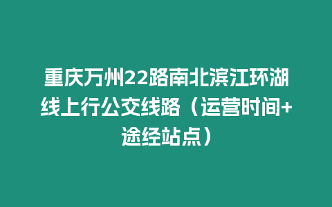 重慶萬州22路南北濱江環(huán)湖線上行公交線路（運(yùn)營時(shí)間+途經(jīng)站點(diǎn)）