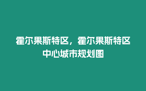 霍爾果斯特區(qū)，霍爾果斯特區(qū)中心城市規(guī)劃圖