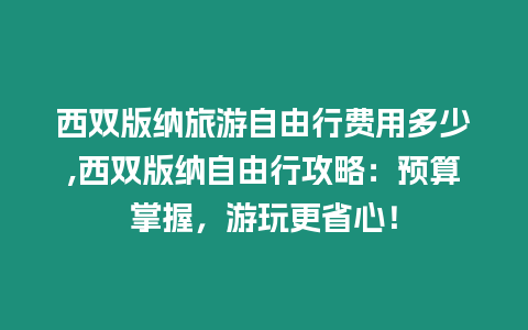 西雙版納旅游自由行費用多少,西雙版納自由行攻略：預算掌握，游玩更省心！