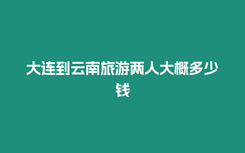 大連到云南旅游兩人大概多少錢