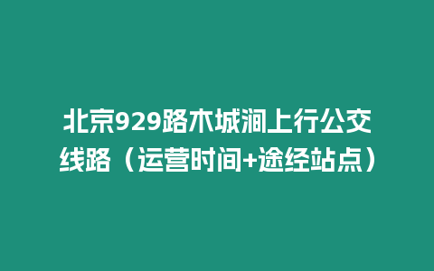 北京929路木城澗上行公交線路（運營時間+途經站點）