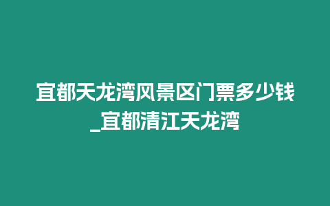 宜都天龍灣風景區門票多少錢_宜都清江天龍灣